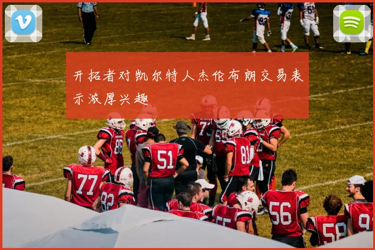 开拓者对凯尔特人杰伦布朗交易表示浓厚兴趣