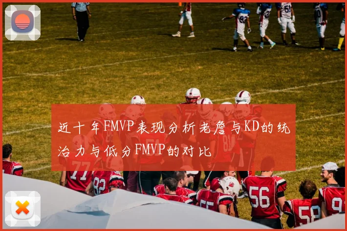 近十年FMVP表现分析老詹与KD的统治力与低分FMVP的对比