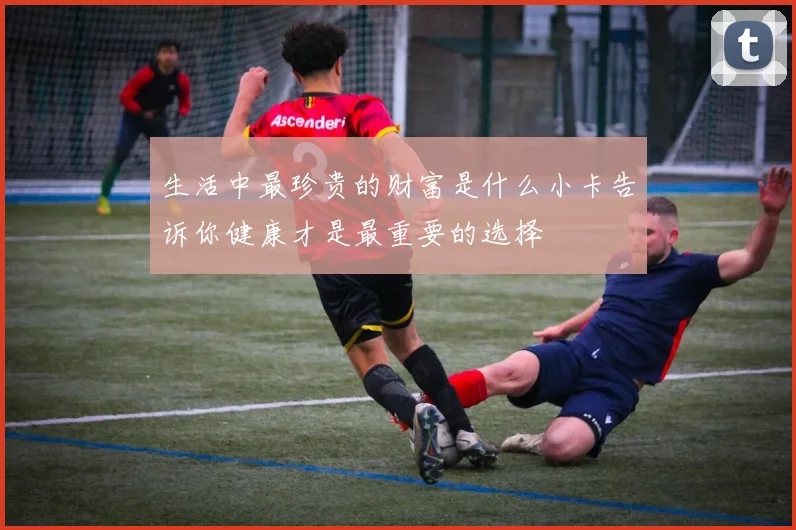 生活中最珍贵的财富是什么小卡告诉你健康才是最重要的选择