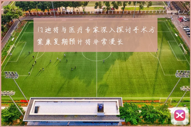 门迪将与医疗专家深入探讨手术方案康复期预计将非常漫长