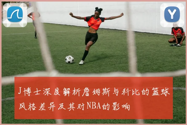 J博士深度解析詹姆斯与科比的篮球风格差异及其对NBA的影响