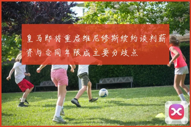 皇马即将重启维尼修斯续约谈判薪资与合同年限成主要分歧点