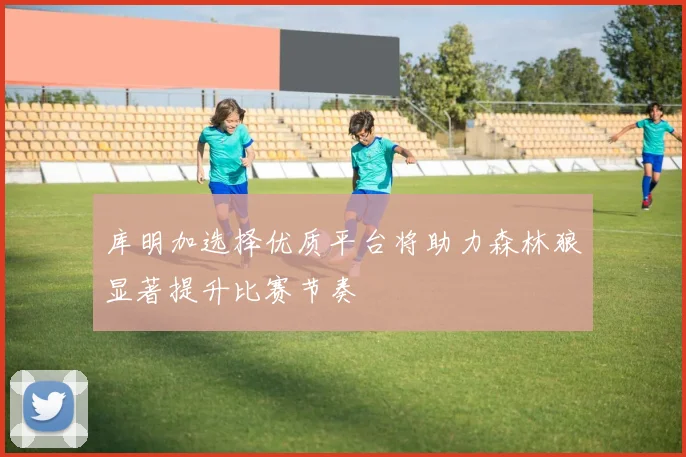库明加选择优质平台将助力森林狼显著提升比赛节奏