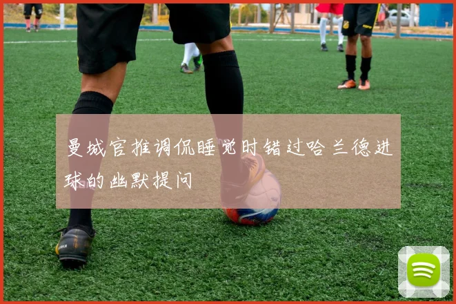 曼城官推调侃睡觉时错过哈兰德进球的幽默提问
