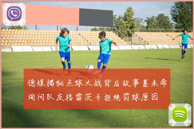德媒揭秘点球大战背后故事基米希询问队友格雷茨卡拒绝罚球原因
