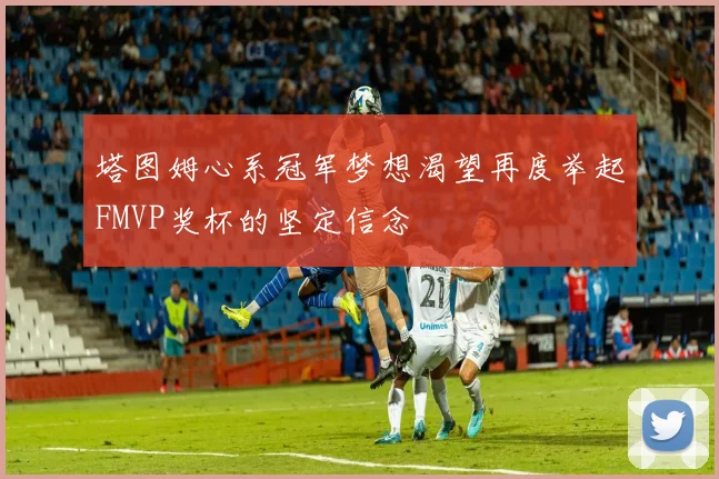 塔图姆心系冠军梦想渴望再度举起FMVP奖杯的坚定信念