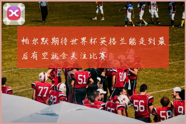 帕尔默期待世界杯英格兰能走到最后有空就会关注比赛
