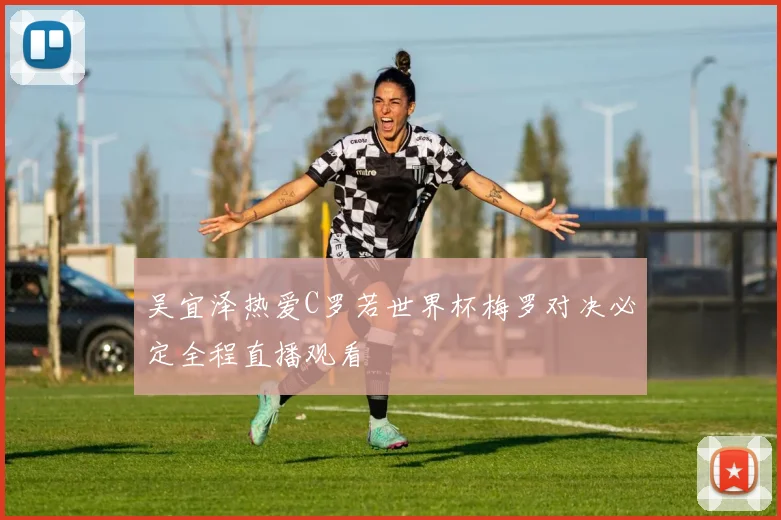 吴宜泽热爱C罗若世界杯梅罗对决必定全程直播观看