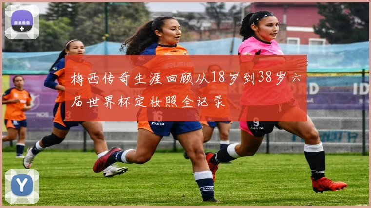 梅西传奇生涯回顾从18岁到38岁六届世界杯定妆照全记录