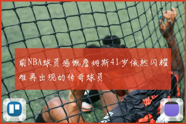 前NBA球员感慨詹姆斯41岁依然闪耀难再出现的传奇球员