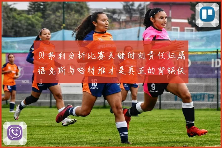 贝弗利分析比赛关键时刻责任归属福克斯与哈特谁才是真正的背锅侠