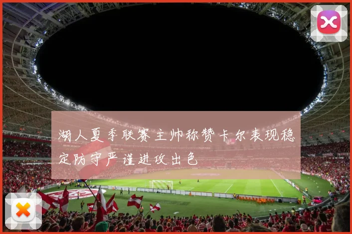 湖人夏季联赛主帅称赞卡尔表现稳定防守严谨进攻出色