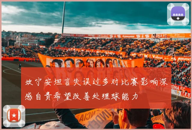 坎宁安坦言失误过多对比赛影响深感自责希望改善处理球能力