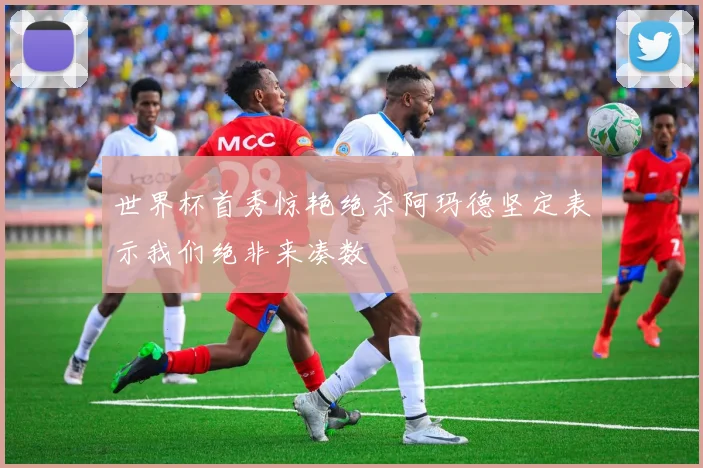 世界杯首秀惊艳绝杀阿玛德坚定表示我们绝非来凑数