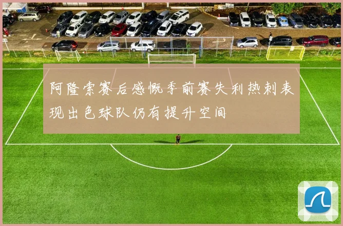 阿隆索赛后感慨季前赛失利热刺表现出色球队仍有提升空间