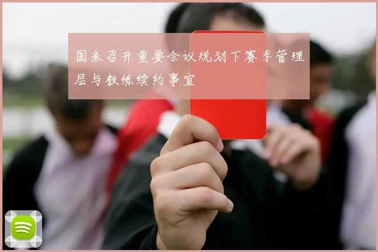 国米召开重要会议规划下赛季管理层与教练续约事宜