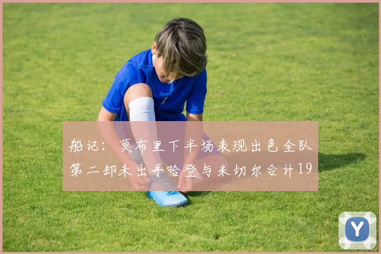 船记：莫布里下半场表现出色全队第二却未出手哈登与米切尔合计19次出手分析