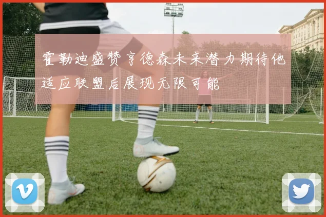 霍勒迪盛赞亨德森未来潜力期待他适应联盟后展现无限可能
