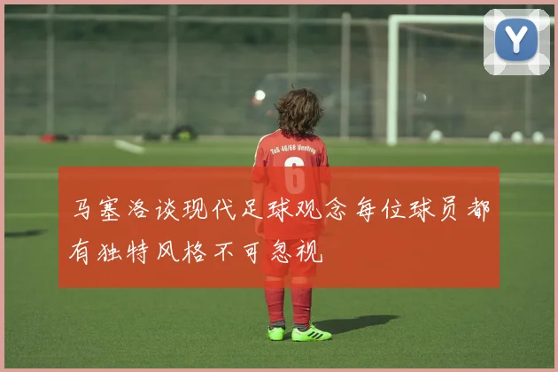马塞洛谈现代足球观念每位球员都有独特风格不可忽视