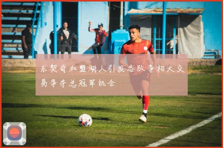 东契奇加盟湖人引发各队争相大交易争夺总冠军机会