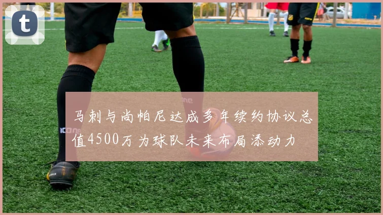 马刺与尚帕尼达成多年续约协议总值4500万为球队未来布局添动力