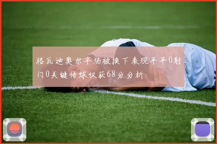 格瓦迪奥尔半场被换下表现平平0射门0关键传球仅获68分分析