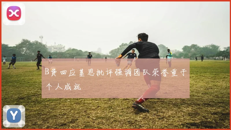 B费回应基恩批评强调团队荣誉重于个人成就