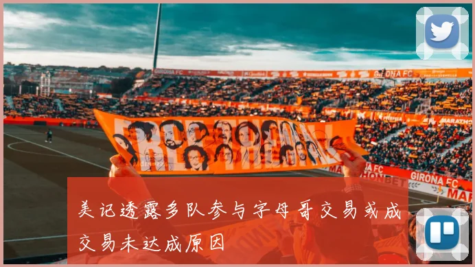 美记透露多队参与字母哥交易或成交易未达成原因