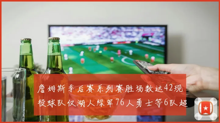 詹姆斯季后赛系列赛胜场数达42现役球队仅湖人绿军76人勇士等6队超越他