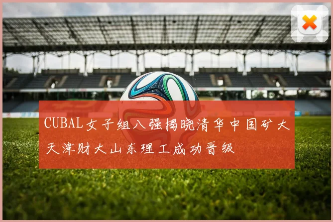 CUBAL女子组八强揭晓清华中国矿大天津财大山东理工成功晋级
