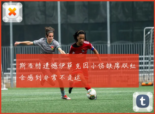 斯洛特遗憾伊萨克因小伤缺席双红会感到非常不走运
