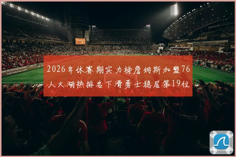 2026年休赛期实力榜詹姆斯加盟76人火湖热排名下滑勇士稳居第19位