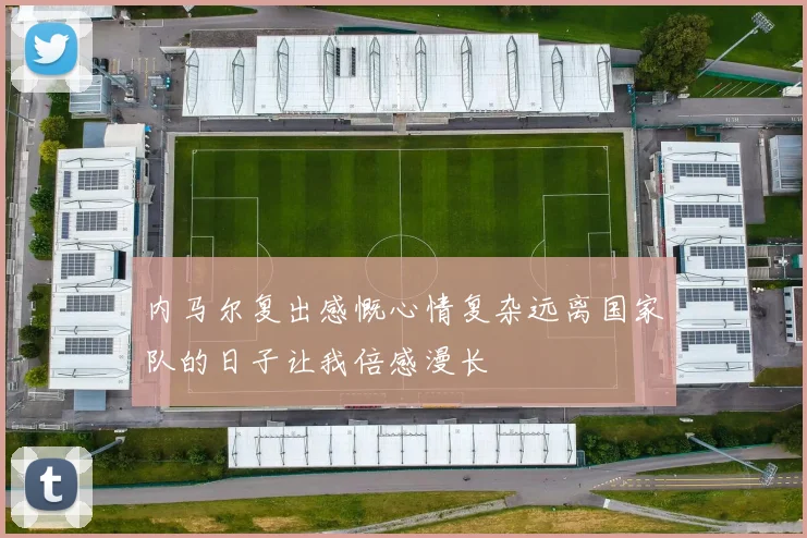 内马尔复出感慨心情复杂远离国家队的日子让我倍感漫长
