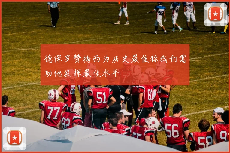 德保罗赞梅西为历史最佳称我们需助他发挥最佳水平