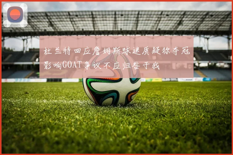 杜兰特回应詹姆斯球迷质疑称夺冠影响GOAT争议不应归咎于我
