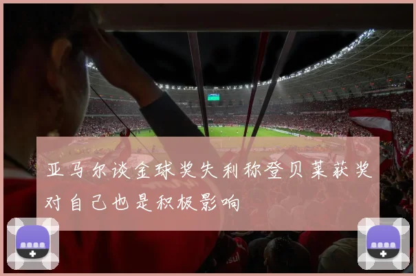 亚马尔谈金球奖失利称登贝莱获奖对自己也是积极影响