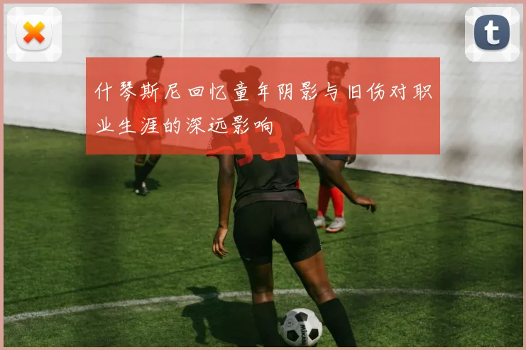 什琴斯尼回忆童年阴影与旧伤对职业生涯的深远影响