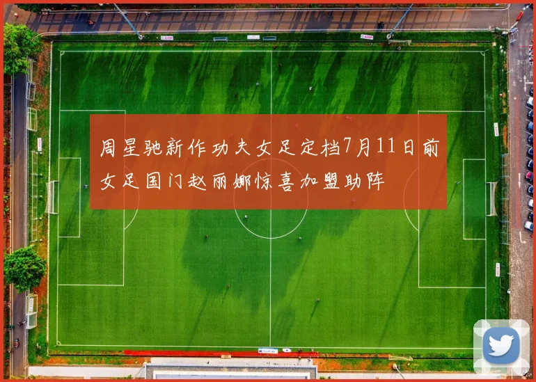 周星驰新作功夫女足定档7月11日前女足国门赵丽娜惊喜加盟助阵