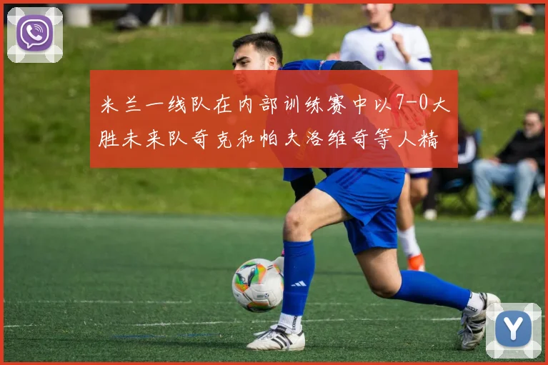 米兰一线队在内部训练赛中以7-0大胜未来队奇克和帕夫洛维奇等人精彩进球