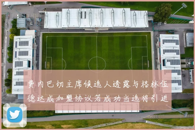 费内巴切主席候选人透露与格林伍德达成加盟协议若成功当选将引进他