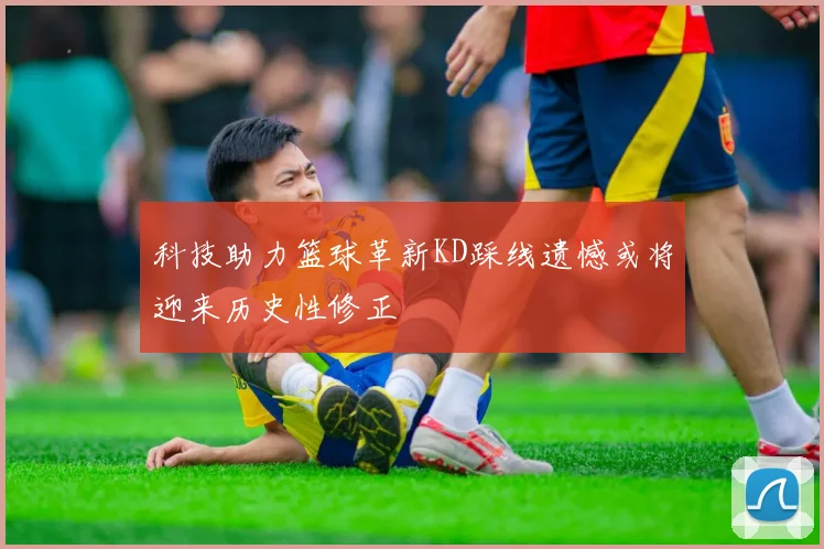 科技助力篮球革新KD踩线遗憾或将迎来历史性修正