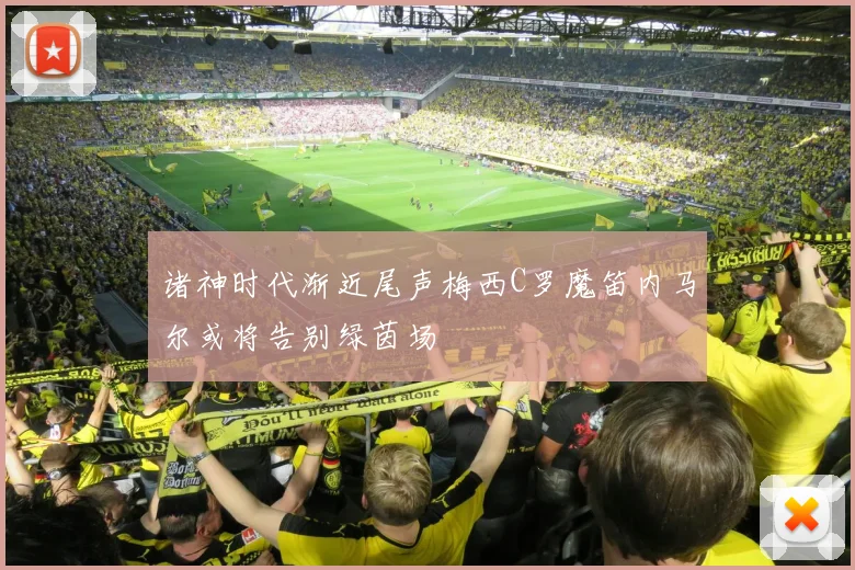 诸神时代渐近尾声梅西C罗魔笛内马尔或将告别绿茵场