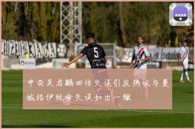 申花吴启鹏回传失误引发热议与曼城格伊致命失误如出一辙