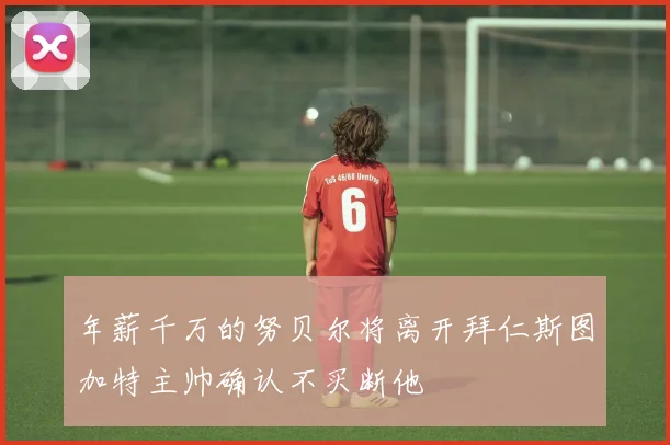 年薪千万的努贝尔将离开拜仁斯图加特主帅确认不买断他
