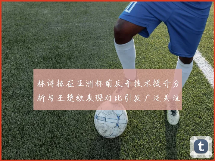 林诗栋在亚洲杯前反手技术提升分析与王楚钦表现对比引发广泛关注